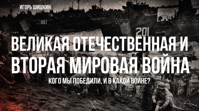 Игорь Шишкин | Великая Отечественная война и Вторая мировая - кого мы победили, и в какой войне.