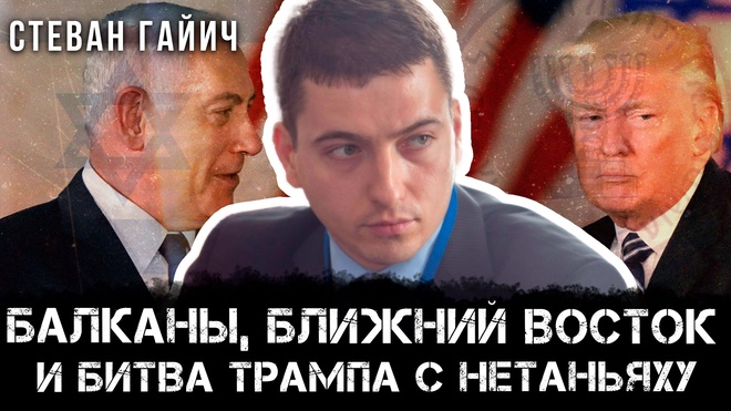 Балканы, Ближний Восток и битва Трампа с Нетаньяху | Стеван Гайич