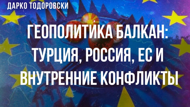 Геополитика Балкан: Турция, Россия, ЕС и внутренние конфликты | Дарко Тодоровски