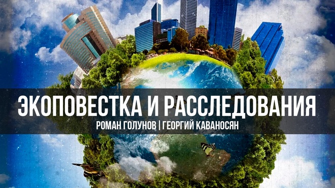 Экоповестка и Расследования | Роман Голунов и Георгий Каваносян